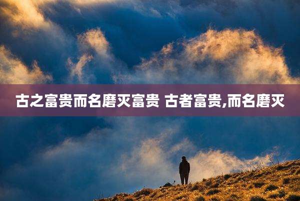 古之富贵而名磨灭富贵 古者富贵,而名磨灭
