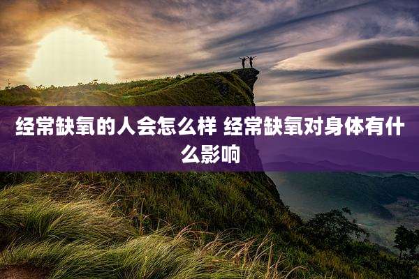 经常缺氧的人会怎么样 经常缺氧对身体有什么影响