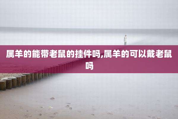 属羊的能带老鼠的挂件吗,属羊的可以戴老鼠吗