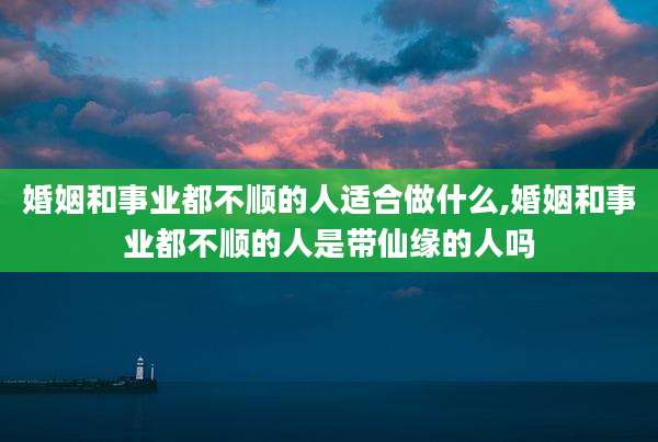 婚姻和事业都不顺的人适合做什么,婚姻和事业都不顺的人是带仙缘的人吗