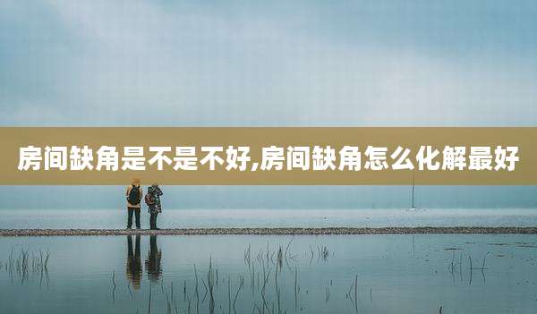 房间缺角是不是不好,房间缺角怎么化解最好