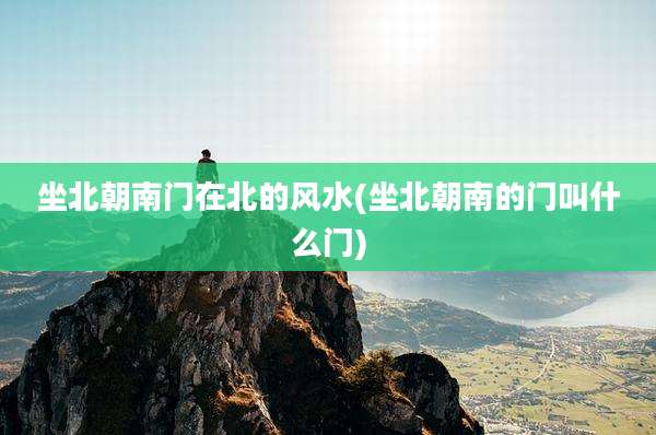 坐北朝南门在北的风水(坐北朝南的门叫什么门)