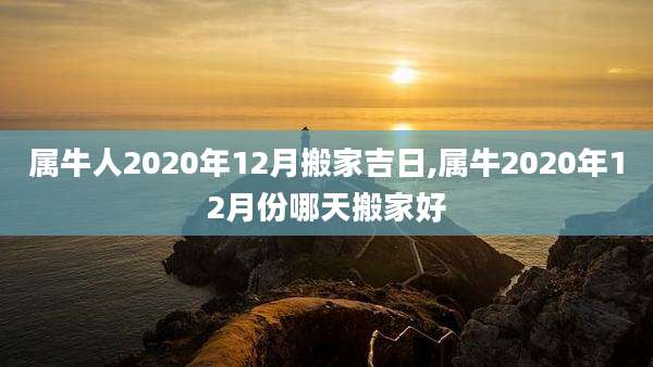 属牛人2020年12月搬家吉日,属牛2020年12月份哪天搬家好