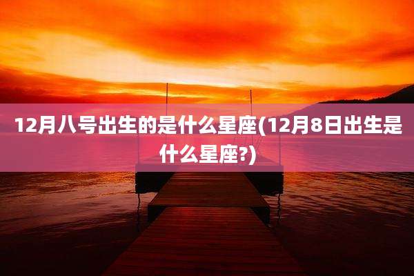 12月八号出生的是什么星座(12月8日出生是什么星座?)