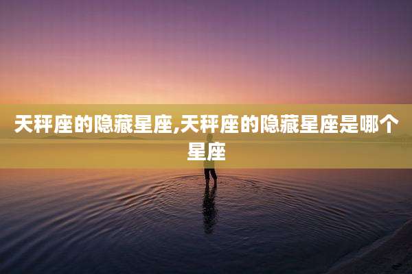 天秤座的隐藏星座,天秤座的隐藏星座是哪个星座