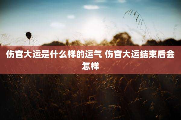 伤官大运是什么样的运气 伤官大运结束后会怎样