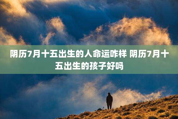 阴历7月十五出生的人命运咋样 阴历7月十五出生的孩子好吗