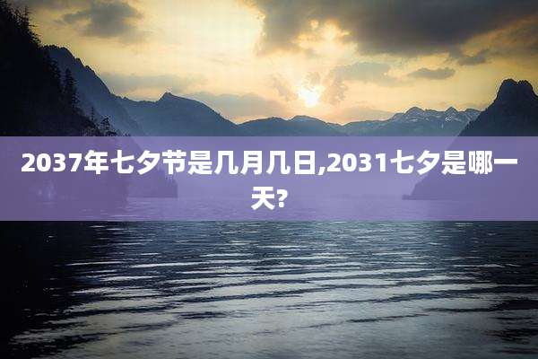 2037年七夕节是几月几日,2031七夕是哪一天?