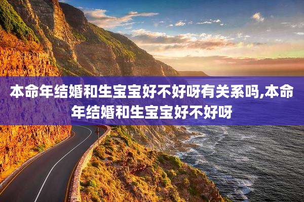 本命年结婚和生宝宝好不好呀有关系吗,本命年结婚和生宝宝好不好呀