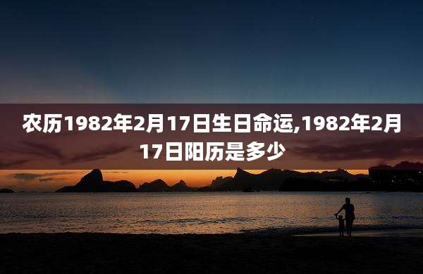 农历1982年2月17日生日命运,1982年2月17日阳历是多少