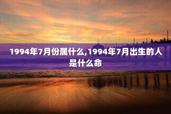 1994年7月份属什么,1994年7月出生的人是什么命