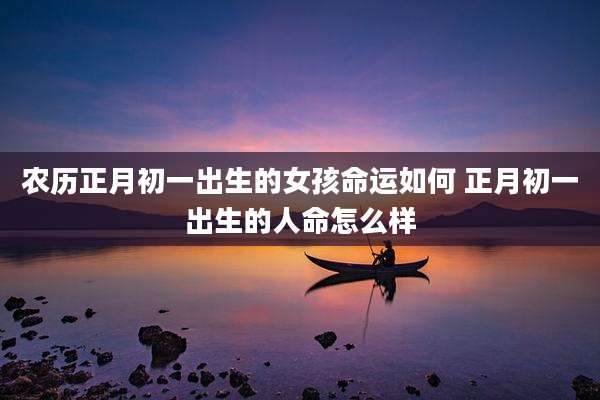 农历正月初一出生的女孩命运如何 正月初一出生的人命怎么样