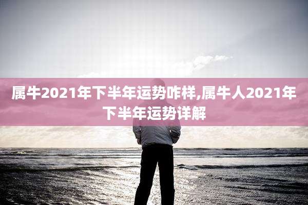 属牛2021年下半年运势咋样,属牛人2021年下半年运势详解