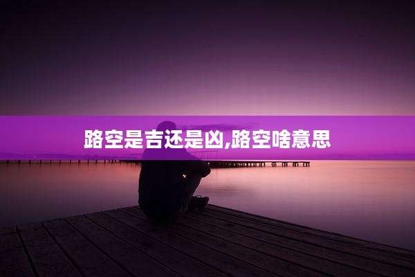 路空是吉还是凶,路空啥意思