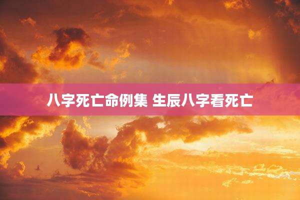 八字死亡命例集 生辰八字看死亡