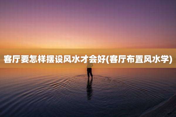 客厅要怎样摆设风水才会好(客厅布置风水学)