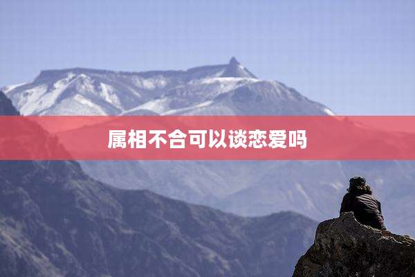 属相不合可以谈恋爱吗