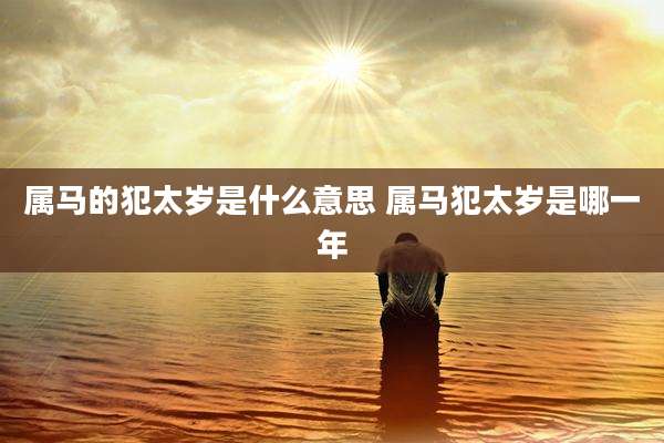 属马的犯太岁是什么意思 属马犯太岁是哪一年