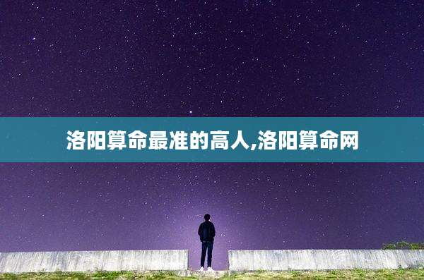 洛阳算命最准的高人,洛阳算命网