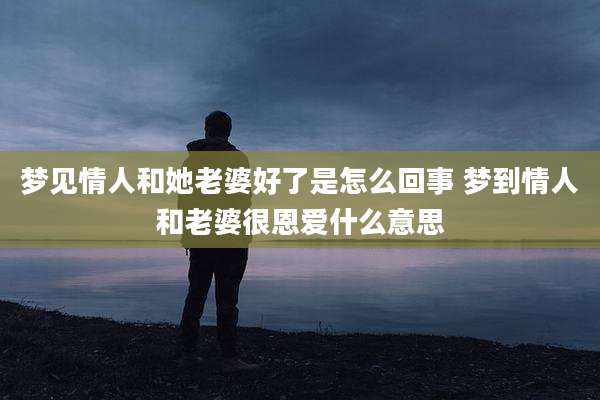 梦见情人和她老婆好了是怎么回事 梦到情人和老婆很恩爱什么意思