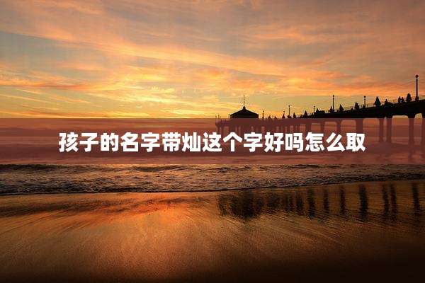 孩子的名字带灿这个字好吗怎么取