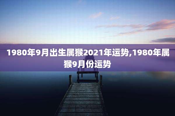 1980年9月出生属猴2021年运势,1980年属猴9月份运势