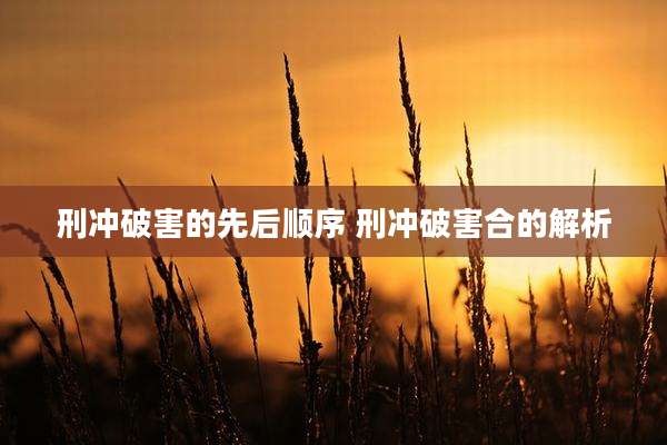 刑冲破害的先后顺序 刑冲破害合的解析