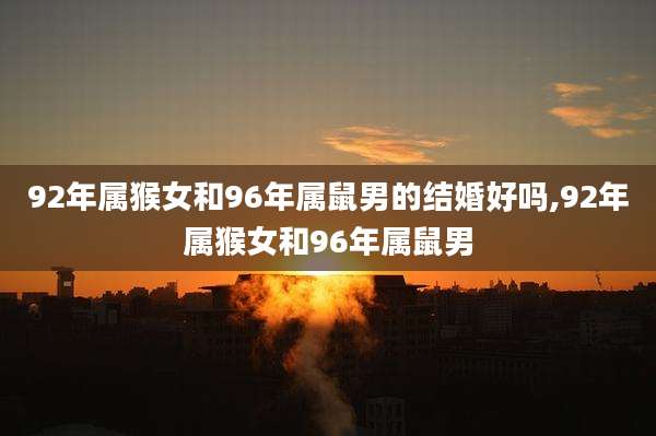 92年属猴女和96年属鼠男的结婚好吗,92年属猴女和96年属鼠男