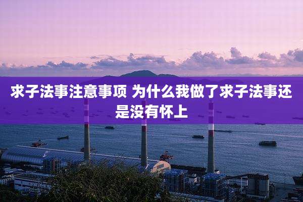 求子法事注意事项 为什么我做了求子法事还是没有怀上