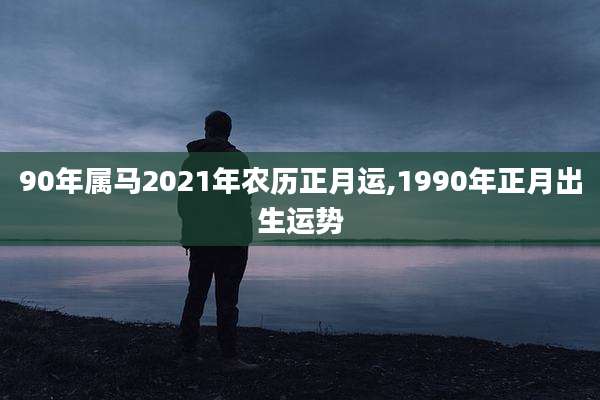 90年属马2021年农历正月运,1990年正月出生运势