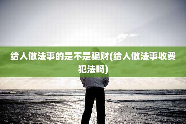 给人做法事的是不是骗财(给人做法事收费犯法吗)