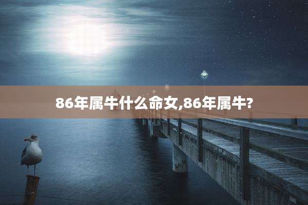 86年属牛什么命女,86年属牛?