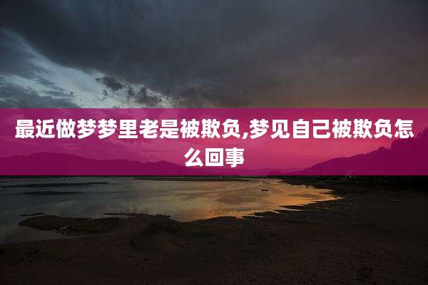 最近做梦梦里老是被欺负,梦见自己被欺负怎么回事