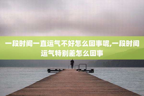 一段时间一直运气不好怎么回事呢,一段时间运气特别差怎么回事