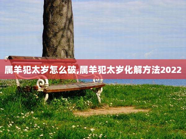 属羊犯太岁怎么破,属羊犯太岁化解方法2022