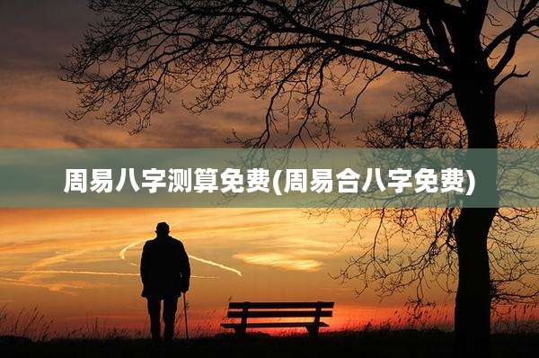 周易八字测算免费(周易合八字免费)