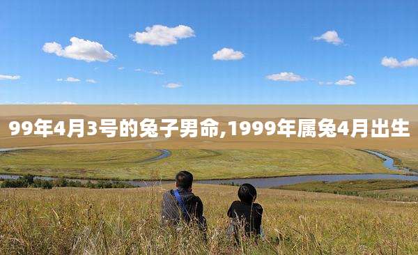 99年4月3号的兔子男命,1999年属兔4月出生