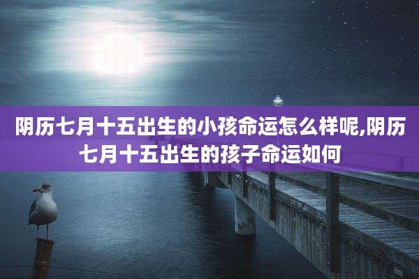 阴历七月十五出生的小孩命运怎么样呢,阴历七月十五出生的孩子命运如何