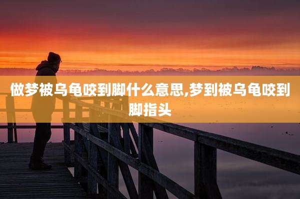做梦被乌龟咬到脚什么意思,梦到被乌龟咬到脚指头