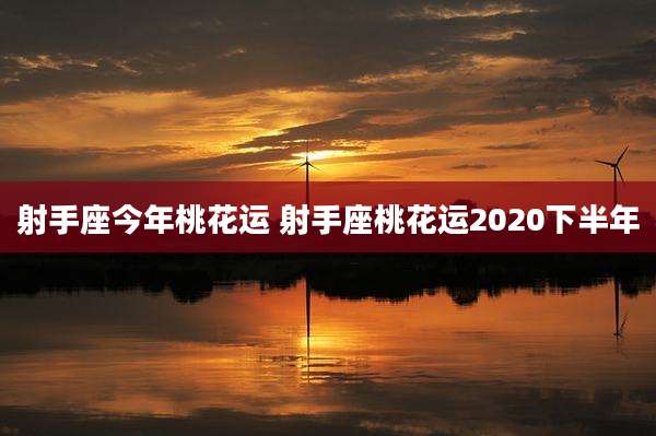 射手座今年桃花运 射手座桃花运2020下半年