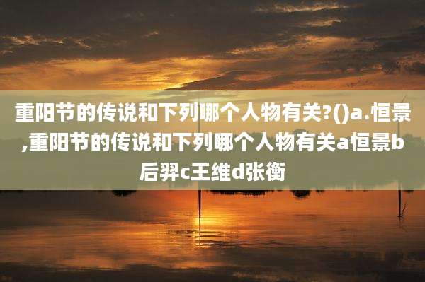 重阳节的传说和下列哪个人物有关?()a.恒景,重阳节的传说和下列哪个人物有关a恒景b后羿c王维d张衡