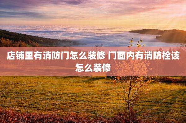 店铺里有消防门怎么装修 门面内有消防栓该怎么装修