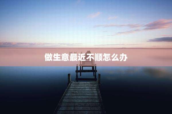 做生意最近不顺怎么办