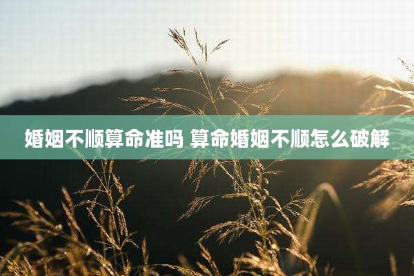 婚姻不顺算命准吗 算命婚姻不顺怎么破解
