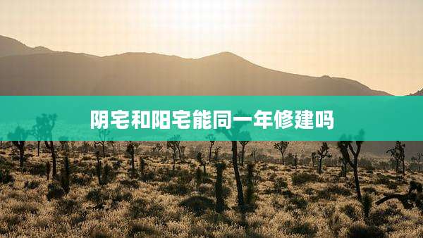 阴宅和阳宅能同一年修建吗