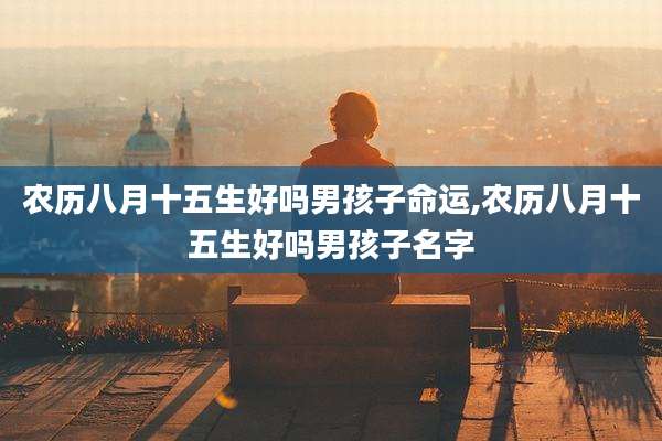 农历八月十五生好吗男孩子命运,农历八月十五生好吗男孩子名字