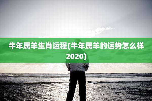 牛年属羊生肖运程(牛年属羊的运势怎么样2020)