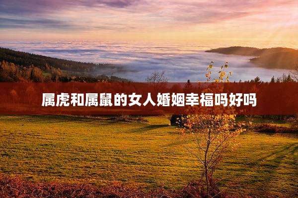 属虎和属鼠的女人婚姻幸福吗好吗