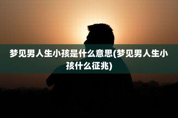 梦见男人生小孩是什么意思(梦见男人生小孩什么征兆)