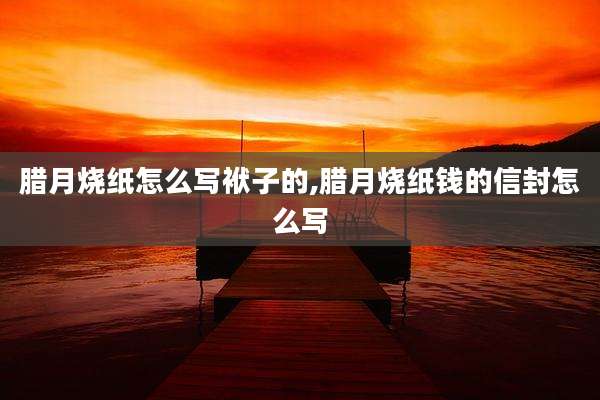 腊月烧纸怎么写袱子的,腊月烧纸钱的信封怎么写